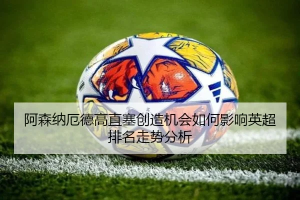 阿森纳厄德高直塞创造机会如何影响英超排名走势分析