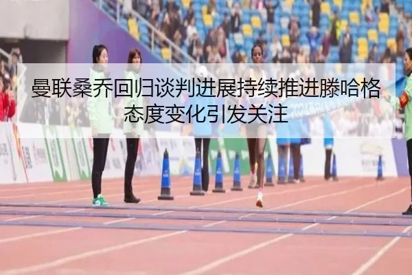 曼联桑乔回归谈判进展持续推进滕哈格态度变化引发关注