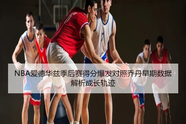 NBA爱德华兹季后赛得分爆发对照乔丹早期数据解析成长轨迹