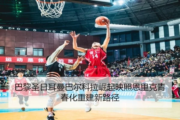 巴黎圣日耳曼巴尔科拉崛起映照恩里克青春化重建新路径