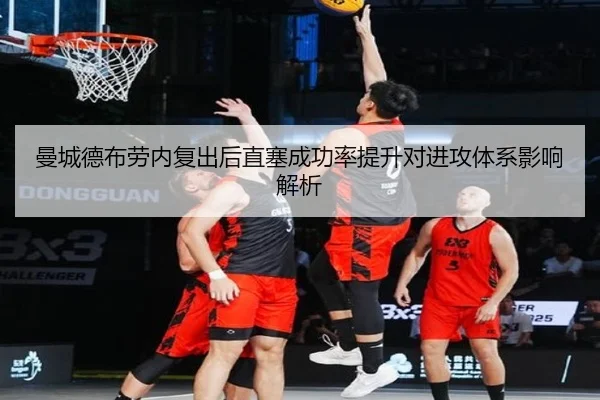 曼城德布劳内复出后直塞成功率提升对进攻体系影响解析