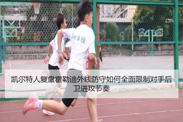 凯尔特人复盘霍勒迪外线防守如何全面限制对手后卫进攻节奏（kaiyun）
