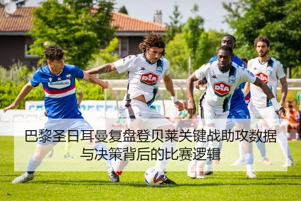 巴黎圣日耳曼复盘登贝莱关键战助攻数据与决策背后的比赛逻辑（kaiyun）