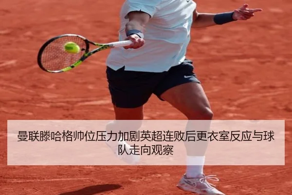 曼联滕哈格帅位压力加剧英超连败后更衣室反应与球队走向观察（kaiyun）