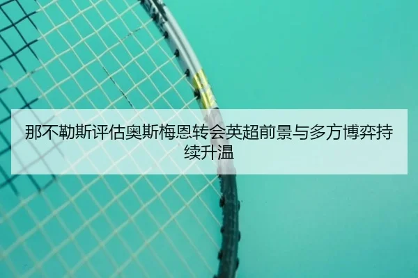 那不勒斯评估奥斯梅恩转会英超前景与多方博弈持续升温 | kaiyun