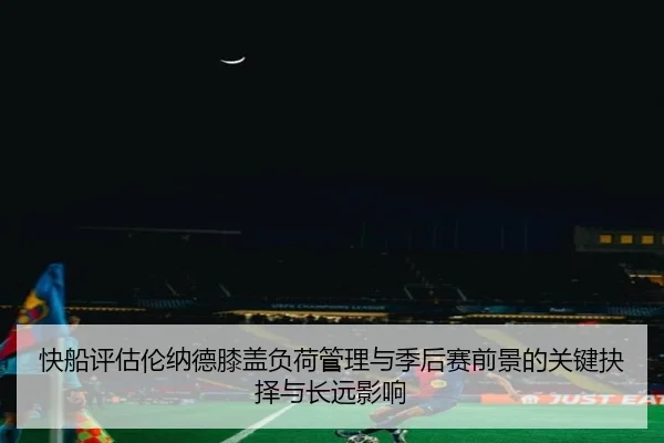 快船评估伦纳德膝盖负荷管理与季后赛前景的关键抉择与长远影响（kaiyun）