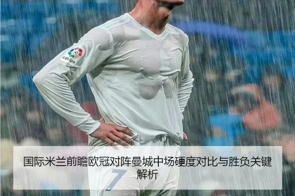 国际米兰前瞻欧冠对阵曼城中场硬度对比与胜负关键解析