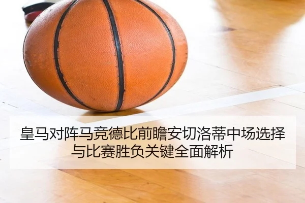 皇马对阵马竞德比前瞻安切洛蒂中场选择与比赛胜负关键全面解析 | kaiyun
