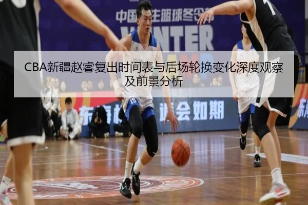 CBA新疆赵睿复出时间表与后场轮换变化深度观察及前景分析（kaiyun）