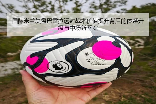 国际米兰复盘巴雷拉远射战术价值提升背后的体系升级与中场新答案 | kaiyun