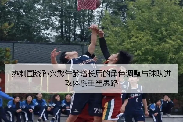 热刺围绕孙兴慜年龄增长后的角色调整与球队进攻体系重塑思路（kaiyun）