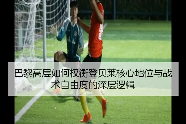 巴黎高层如何权衡登贝莱核心地位与战术自由度的深层逻辑（kaiyun）