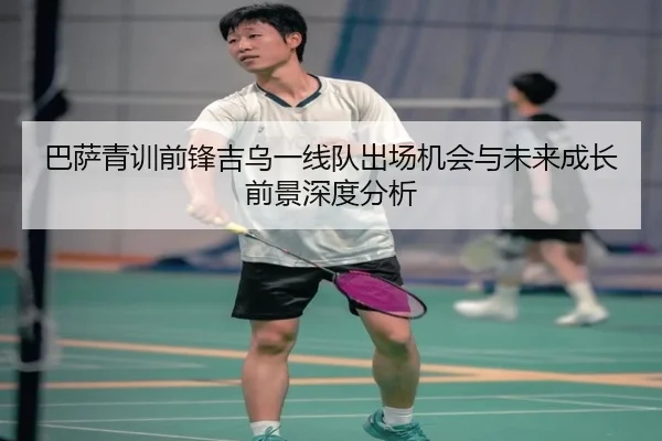 巴萨青训前锋吉乌一线队出场机会与未来成长前景深度分析（kaiyun）