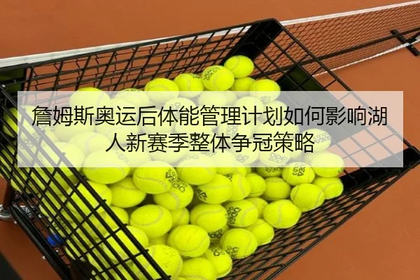 詹姆斯奥运后体能管理计划如何影响湖人新赛季整体争冠策略 | kaiyun