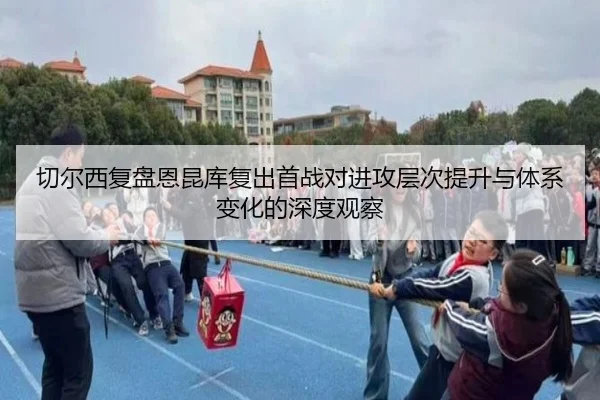 切尔西复盘恩昆库复出首战对进攻层次提升与体系变化的深度观察（kaiyun）