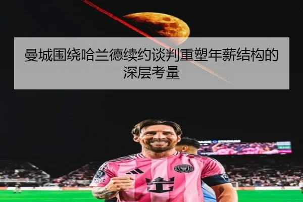 曼城围绕哈兰德续约谈判重塑年薪结构的深层考量