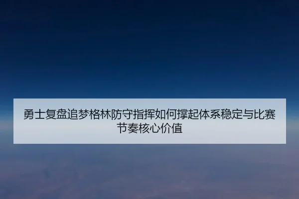 勇士复盘追梦格林防守指挥如何撑起体系稳定与比赛节奏核心价值 | kaiyun