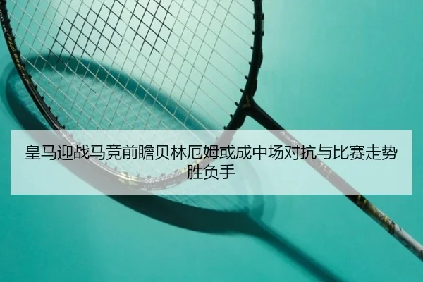 皇马迎战马竞前瞻贝林厄姆或成中场对抗与比赛走势胜负手（kaiyun）