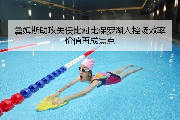 詹姆斯助攻失误比对比保罗湖人控场效率价值再成焦点（kaiyun）